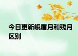 今日更新峨眉月和殘?jiān)聟^(qū)別