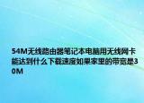 54M無線路由器筆記本電腦用無線網(wǎng)卡能達(dá)到什么下載速度如果家里的帶寬是30M