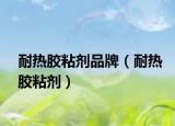 耐熱膠粘劑品牌（耐熱膠粘劑）
