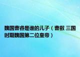 魏國(guó)曹睿是誰(shuí)的兒子（曹叡 三國(guó)時(shí)期魏國(guó)第二位皇帝）