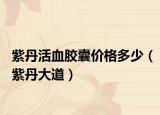 紫丹活血膠囊價格多少（紫丹大道）