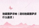 地藏菩薩求啥（請(qǐng)問(wèn)地藏菩薩求什么最靈）