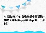 qq國(guó)際版和qq普通版是不是功能一樣的（國(guó)際版qq和普通qq有什么區(qū)別）