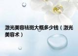 激光美容祛斑大概多少錢（激光美容術）