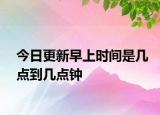 今日更新早上時(shí)間是幾點(diǎn)到幾點(diǎn)鐘