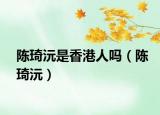 陳琦沅是香港人嗎（陳琦沅）