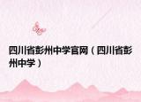四川省彭州中學官網(wǎng)（四川省彭州中學）