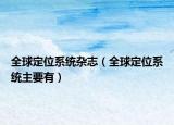 全球定位系統(tǒng)雜志（全球定位系統(tǒng)主要有）