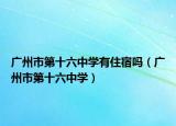 廣州市第十六中學有住宿嗎（廣州市第十六中學）