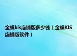 金蝶kis店鋪版多少錢（金蝶KIS店鋪版軟件）