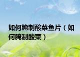 如何腌制酸菜魚片（如何腌制酸菜）