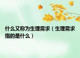 什么又稱為生理需求（生理需求指的是什么）