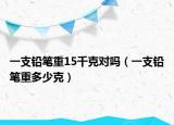 一支鉛筆重15千克對嗎（一支鉛筆重多少克）