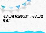 電子工程專業(yè)怎么樣（電子工程專業(yè)）