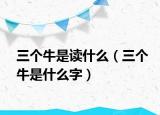 三個(gè)牛是讀什么（三個(gè)牛是什么字）