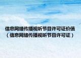 信息網(wǎng)絡(luò)傳播視聽節(jié)目許可證價值（信息網(wǎng)絡(luò)傳播視聽節(jié)目許可證）