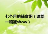 七個(gè)月的輔食粥（請(qǐng)給一頓飯show）