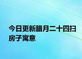 今日更新臘月二十四掃房子寓意
