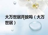 大萬(wàn)世居開(kāi)放嗎（大萬(wàn)世居）