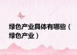綠色產(chǎn)業(yè)具體有哪些（綠色產(chǎn)業(yè)）