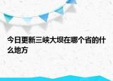 今日更新三峽大壩在哪個(gè)省的什么地方