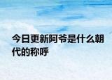 今日更新阿爺是什么朝代的稱(chēng)呼