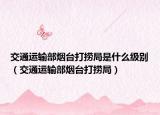 交通運(yùn)輸部煙臺(tái)打撈局是什么級(jí)別（交通運(yùn)輸部煙臺(tái)打撈局）