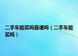 二手車能買嗎靠譜嗎（二手車能買嗎）