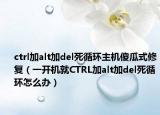 ctrl加alt加del死循環(huán)主機(jī)傻瓜式修復(fù)（一開機(jī)就CTRL加alt加del死循環(huán)怎么辦）