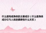 什么是構(gòu)成身體的主要成分（什么是身體成分它與人體的健康有什么關(guān)系）