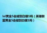 lol黃金5會(huì)掉到白銀1嗎（英雄聯(lián)盟黃金5會(huì)掉到白銀1嗎）