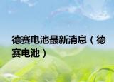 德賽電池最新消息（德賽電池）