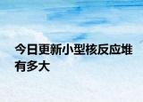 今日更新小型核反應堆有多大