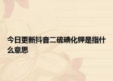今日更新抖音二硫碘化鉀是指什么意思
