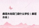 鑫塔水尚廈門(mén)讀什么學(xué)校（鑫塔水尚）