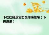下巴痤瘡反復(fù)怎么徹底根除（下巴痤瘡）