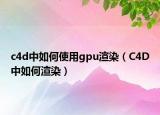 c4d中如何使用gpu渲染（C4D中如何渲染）