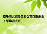 早孕測試紙最早多久可以測出來（早孕測試紙）