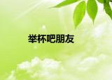 舉杯吧朋友