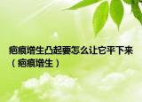 疤痕增生凸起要怎么讓它平下來（疤痕增生）