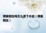 彈簧鋼絲繩怎么通下水道（彈簧鋼絲）