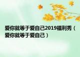 愛你就等于愛自己2019福利秀（愛你就等于愛自己）