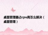 桌面管理器占cpu高怎么解決（桌面管理）