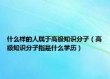 什么樣的人屬于高級(jí)知識(shí)分子（高級(jí)知識(shí)分子指是什么學(xué)歷）