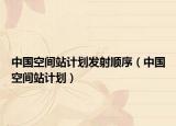 中國空間站計劃發(fā)射順序（中國空間站計劃）
