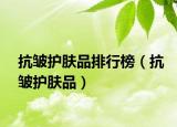 抗皺護(hù)膚品排行榜（抗皺護(hù)膚品）