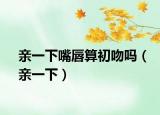 親一下嘴唇算初吻嗎（親一下）
