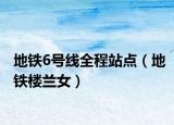 地鐵6號(hào)線全程站點(diǎn)（地鐵樓蘭女）
