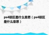 ps4鎖區(qū)是什么意思（ps4鎖區(qū)是什么意思）