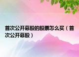 首次公開募股的股票怎么買（首次公開募股）